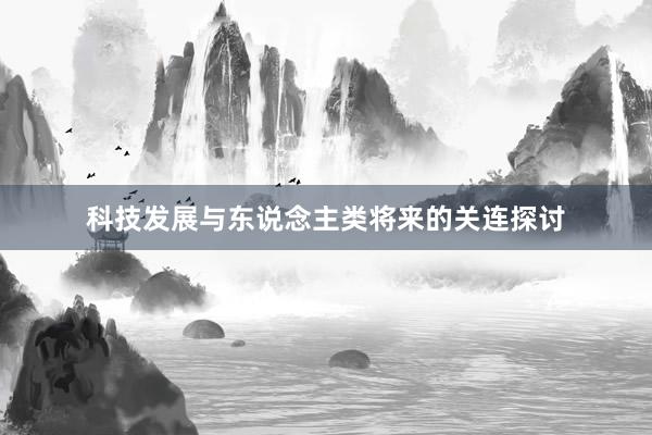 科技发展与东说念主类将来的关连探讨