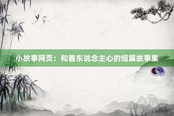 小故事网页:和善东说念主心的短篇故事集